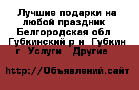 Лучшие подарки на любой праздник - Белгородская обл., Губкинский р-н, Губкин г. Услуги » Другие   